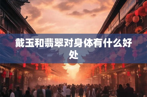戴玉和翡翠对身体有什么好处