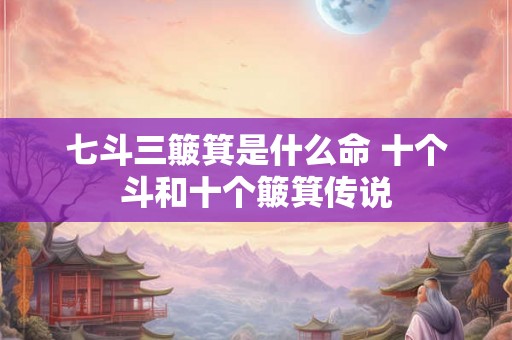 七斗三簸箕是什么命 十个斗和十个簸箕传说 七斗三簸箕是什么命 十个斗和十个簸箕传说