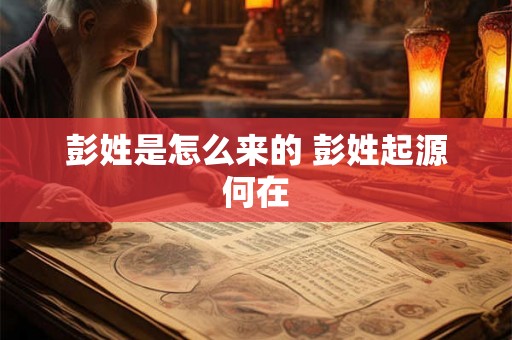 彭姓是怎么来的 彭姓起源何在