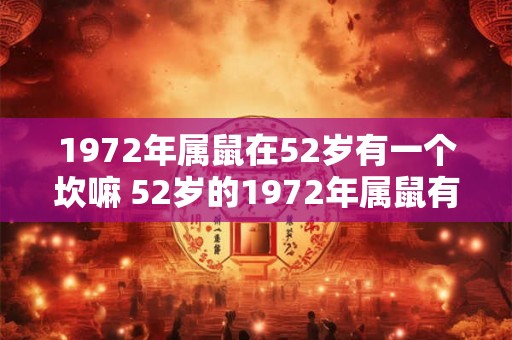 1972年属鼠在52岁有一个坎嘛 52岁的1972年属鼠有什么难关 1972年属鼠在52岁有一个坎嘛 52岁的1972年属鼠有什么难关
