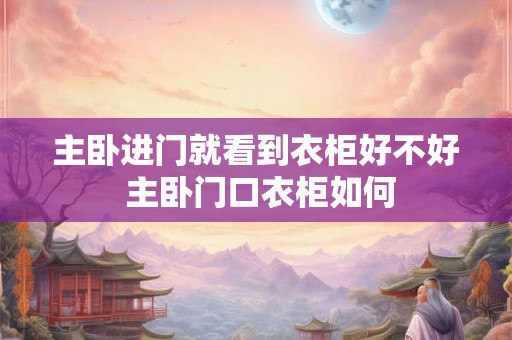 主卧进门就看到衣柜好不好 主卧门口衣柜如何