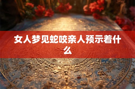 女人梦见蛇咬亲人预示着什么