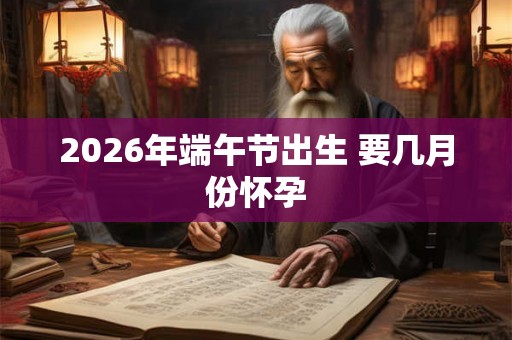 2026年端午节出生 要几月份怀孕