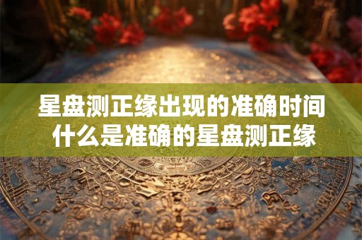 星盘测正缘出现的准确时间 什么是准确的星盘测正缘出现时间 星盘测正缘出现的准确时间 什么是准确的星盘测正缘出现时间