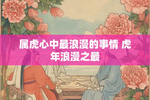 属虎心中最浪漫的事情 虎年浪漫之最
