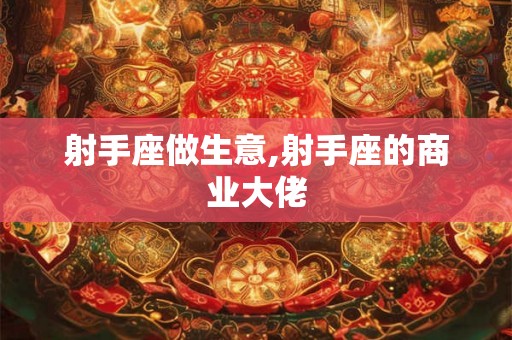 射手座做生意,射手座的商业大佬