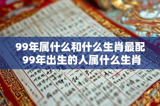 99年属什么和什么生肖最配 99年出生的人属什么生肖哪些生肖最适合与之配对 99年属什么和什么生肖最配 99年出生的人属什么生肖哪些生肖最适合与之配对