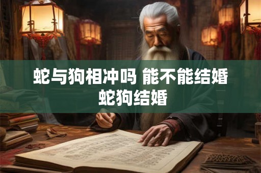 蛇与狗相冲吗 能不能结婚 蛇狗结婚