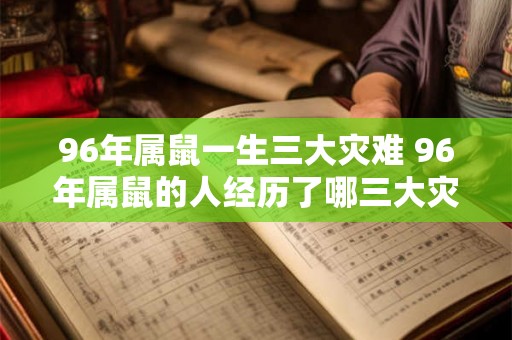 96年属鼠一生三大灾难 96年属鼠的人经历了哪三大灾难