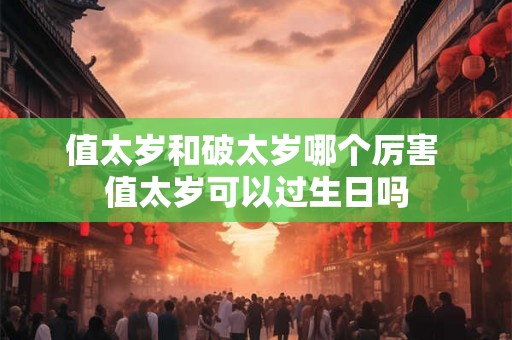 值太岁和破太岁哪个厉害 值太岁可以过生日吗 值太岁和破太岁哪个厉害 值太岁可以过生日吗