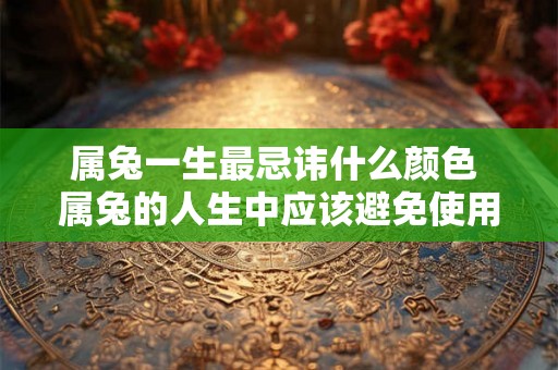 属兔一生最忌讳什么颜色 属兔的人生中应该避免使用什么颜色 属兔一生最忌讳什么颜色 属兔的人生中应该避免使用什么颜色