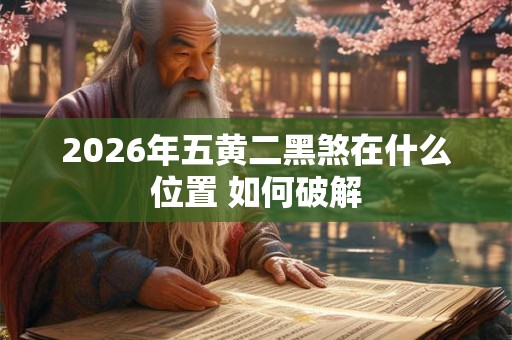 2026年五黄二黑煞在什么位置 如何破解