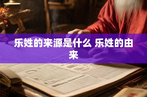 乐姓的来源是什么 乐姓的由来 乐姓的来源是什么 乐姓的由来