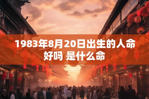 1983年8月20日出生的人命好吗 是什么命
