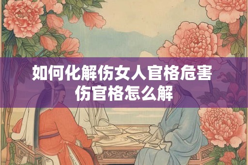 如何化解伤女人官格危害 伤官格怎么解