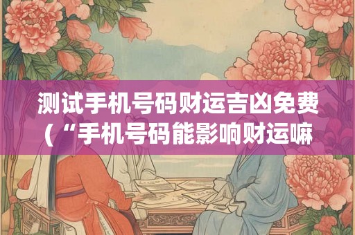 测试手机号码财运吉凶免费(“手机号码能影响财运嘛？免费测试吉凶如何？”)