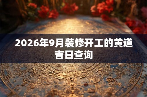2026年9月装修开工的黄道吉日查询