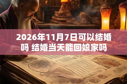 2026年11月7日可以结婚吗 结婚当天能回娘家吗 2026年11月7日可以结婚吗 结婚当天能回娘家吗