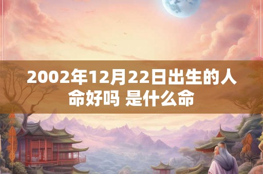2002年12月22日出生的人命好吗 是什么命 2002年12月22日出生的人命好吗 是什么命