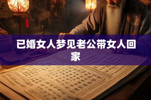 已婚女人梦见老公带女人回家