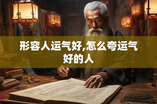 形容人运气好,怎么夸运气好的人 形容人运气好,怎么夸运气好的人