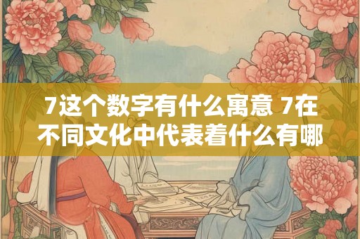 7这个数字有什么寓意 7在不同文化中代表着什么有哪些寓意和象征意义 7这个数字有什么寓意 7在不同文化中代表着什么有哪些寓意和象征意义