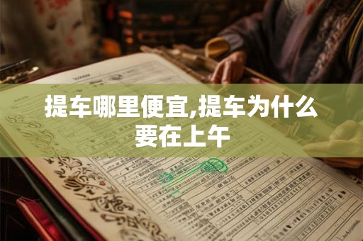 提车哪里便宜,提车为什么要在上午 提车哪里便宜,提车为什么要在上午