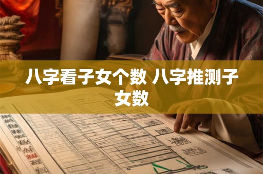 八字看子女个数 八字推测子女数 八字看子女个数 八字推测子女数