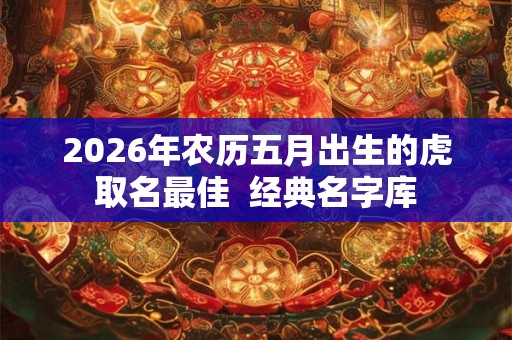 2026年农历五月出生的虎取名最佳  经典名字库