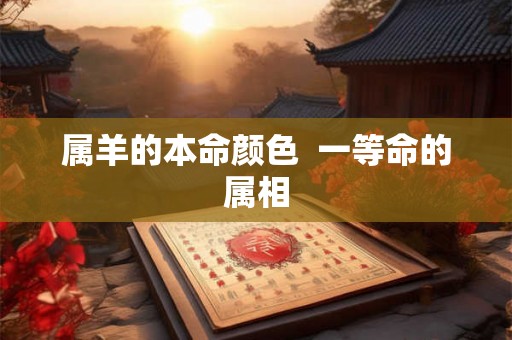 属羊的本命颜色 一等命的属相 属羊的本命颜色 一等命的属相