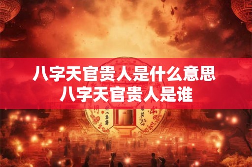 八字天官贵人是什么意思 八字天官贵人是谁
