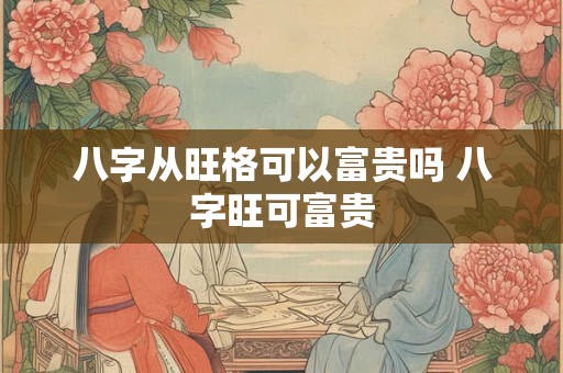 八字从旺格可以富贵吗 八字旺可富贵 八字从旺格可以富贵吗 八字旺可富贵