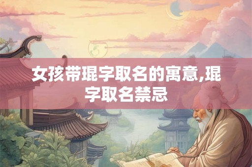 女孩带琨字取名的寓意,琨字取名禁忌