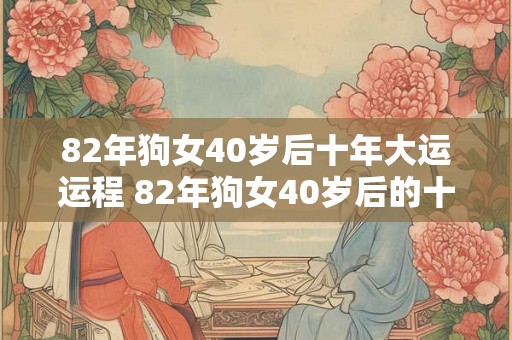 82年狗女40岁后十年大运运程 82年狗女40岁后的十年大运运程如何