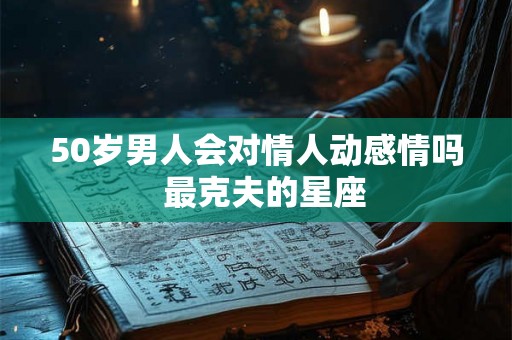 50岁男人会对情人动感情吗  最克夫的星座