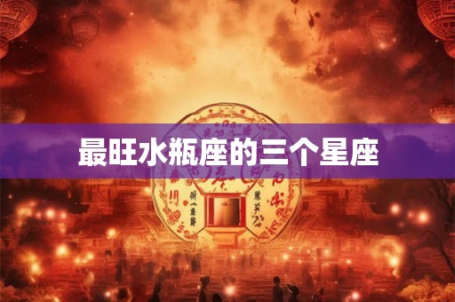 最旺水瓶座的三个星座