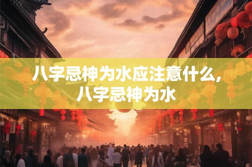 八字忌神为水应注意什么,八字忌神为水