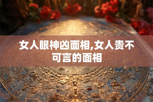 女人眼神凶面相,女人贵不可言的面相