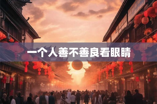 一个人善不善良看眼睛 一个人善不善良看眼睛