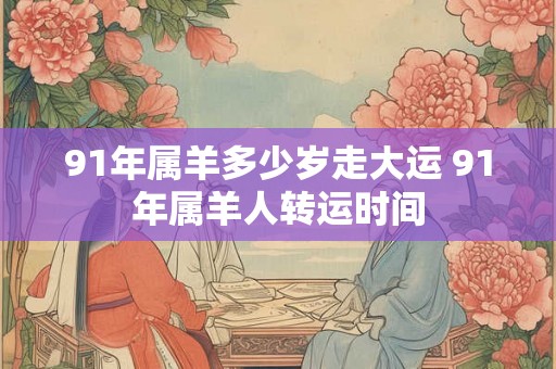 91年属羊多少岁走大运 91年属羊人转运时间
