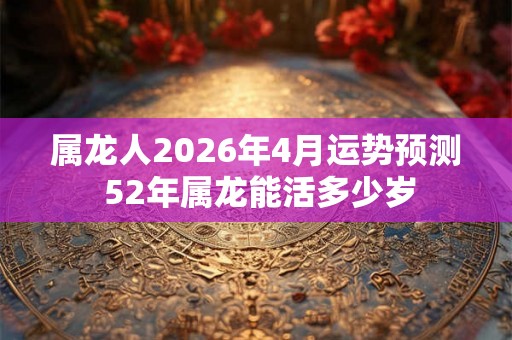 属龙人2026年4月运势预测 52年属龙能活多少岁