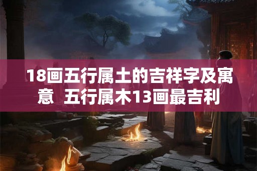18画五行属土的吉祥字及寓意  五行属木13画最吉利