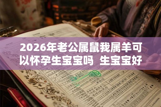 2026年老公属鼠我属羊可以怀孕生宝宝吗  生宝宝好吗