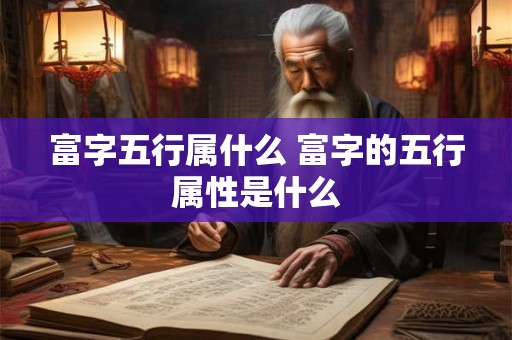 富字五行属什么 富字的五行属性是什么