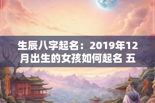 生辰八字起名：2019年12月出生的女孩如何起名 五行属什么