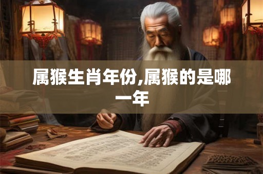 属猴生肖年份,属猴的是哪一年 属猴生肖年份,属猴的是哪一年