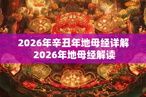 2026年辛丑年地母经详解 2026年地母经解读