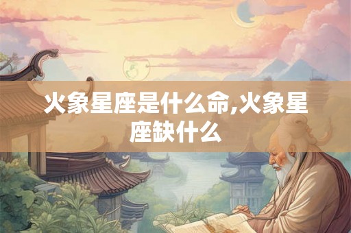 火象星座是什么命,火象星座缺什么