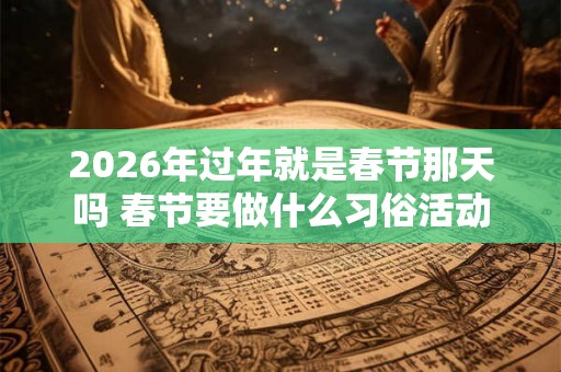 2026年过年就是春节那天吗 春节要做什么习俗活动