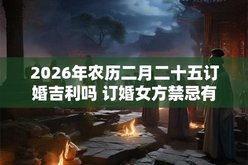 2026年农历二月二十五订婚吉利吗 订婚女方禁忌有哪些